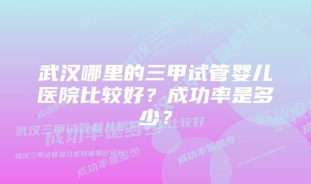 武汉哪里的三甲试管婴儿医院比较好？成功率是多少？