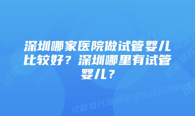 深圳哪家医院做试管婴儿比较好？深圳哪里有试管婴儿？