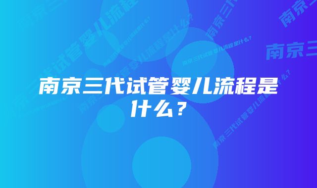 南京三代试管婴儿流程是什么？