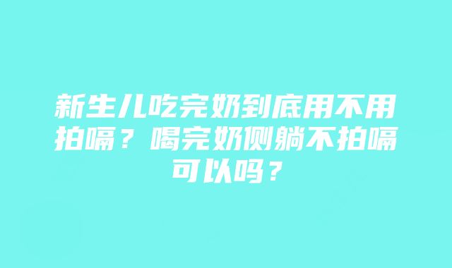 新生儿吃完奶到底用不用拍嗝？喝完奶侧躺不拍嗝可以吗？