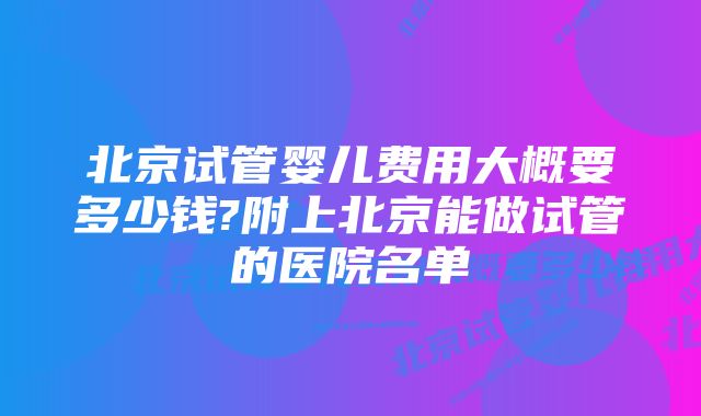 北京试管婴儿费用大概要多少钱?附上北京能做试管的医院名单