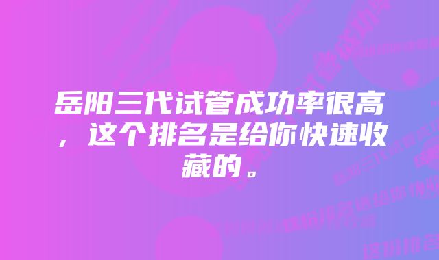 岳阳三代试管成功率很高，这个排名是给你快速收藏的。