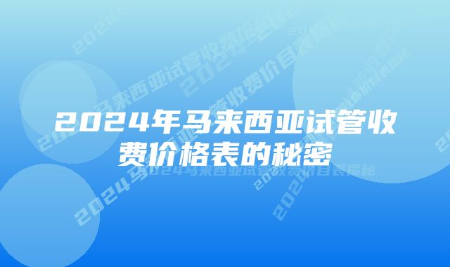 2024年马来西亚试管收费价格表的秘密