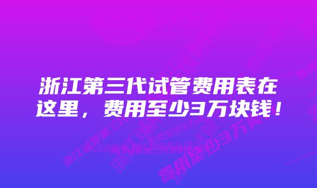 浙江第三代试管费用表在这里，费用至少3万块钱！