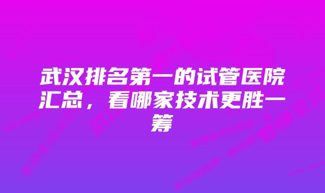 武汉排名第一的试管医院汇总，看哪家技术更胜一筹