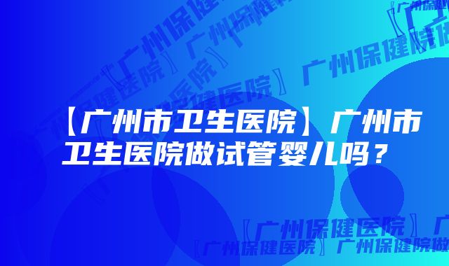 【广州市卫生医院】广州市卫生医院做试管婴儿吗？