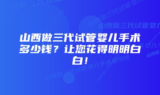 山西做三代试管婴儿手术多少钱？让您花得明明白白！