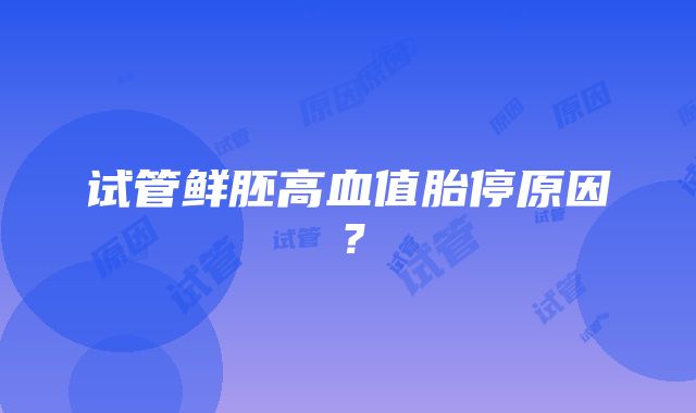 试管鲜胚高血值胎停原因？