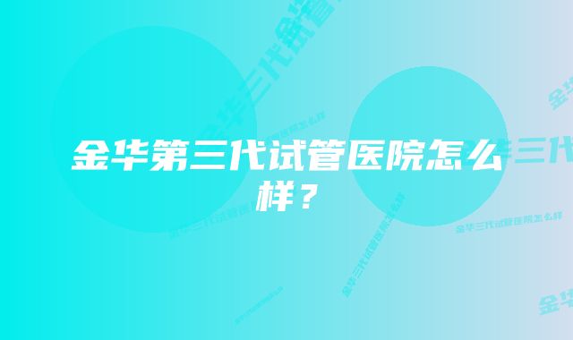 金华第三代试管医院怎么样？