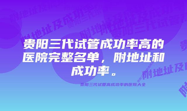 贵阳三代试管成功率高的医院完整名单，附地址和成功率。