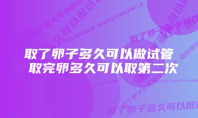 取了卵子多久可以做试管 取完卵多久可以取第二次