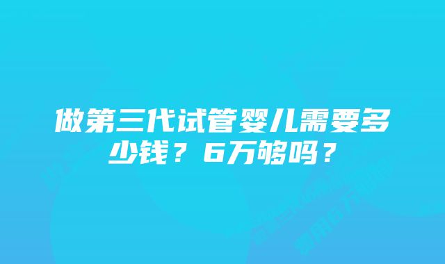 做第三代试管婴儿需要多少钱？6万够吗？