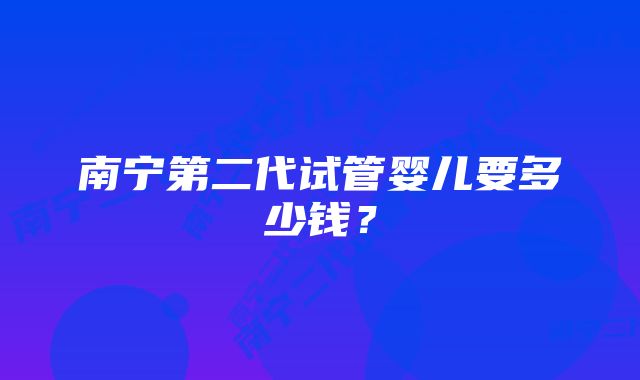 南宁第二代试管婴儿要多少钱？