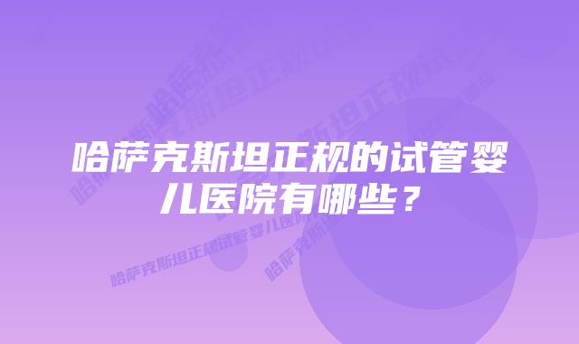 哈萨克斯坦正规的试管婴儿医院有哪些？