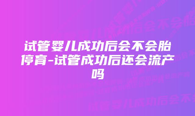 试管婴儿成功后会不会胎停育-试管成功后还会流产吗