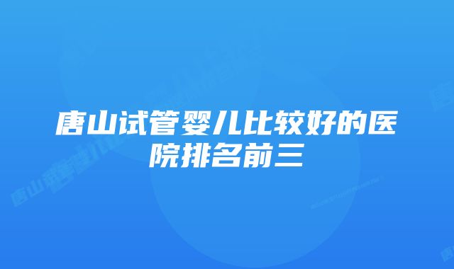 唐山试管婴儿比较好的医院排名前三