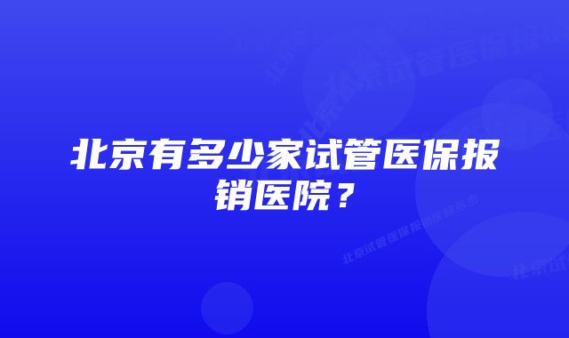 北京有多少家试管医保报销医院？