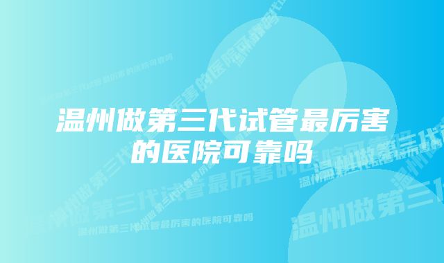 温州做第三代试管最厉害的医院可靠吗