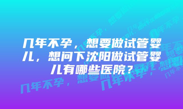 几年不孕，想要做试管婴儿，想问下沈阳做试管婴儿有哪些医院？