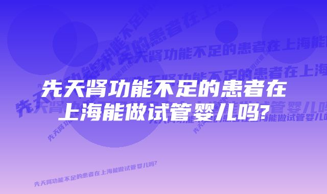 先天肾功能不足的患者在上海能做试管婴儿吗?