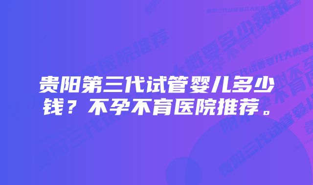 贵阳第三代试管婴儿多少钱？不孕不育医院推荐。