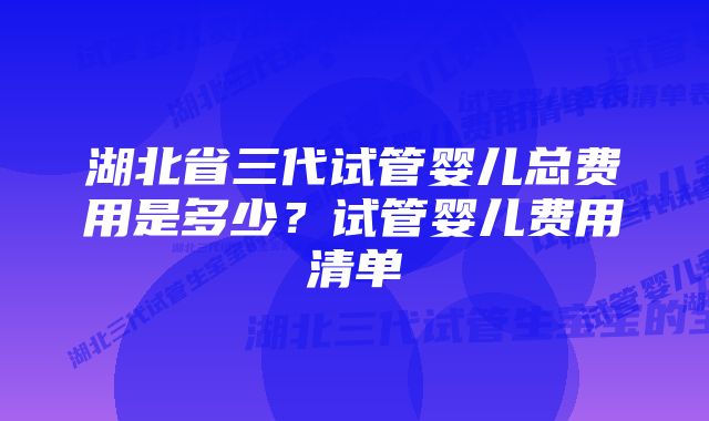 湖北省三代试管婴儿总费用是多少？试管婴儿费用清单