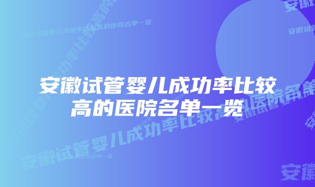 安徽试管婴儿成功率比较高的医院名单一览