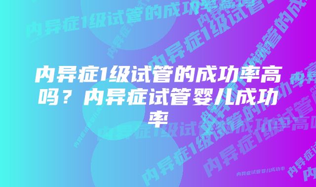 内异症1级试管的成功率高吗？内异症试管婴儿成功率