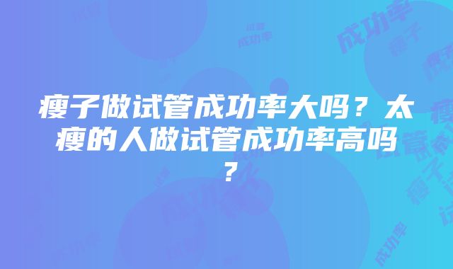 瘦子做试管成功率大吗？太瘦的人做试管成功率高吗？