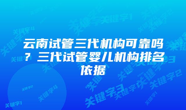 云南试管三代机构可靠吗？三代试管婴儿机构排名依据