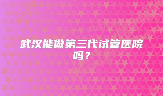 武汉能做第三代试管医院吗？