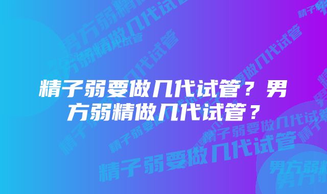 精子弱要做几代试管？男方弱精做几代试管？