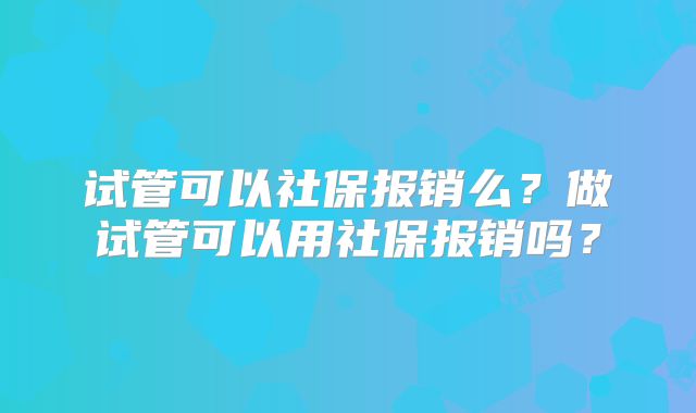 试管可以社保报销么？做试管可以用社保报销吗？