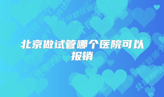 北京做试管哪个医院可以报销