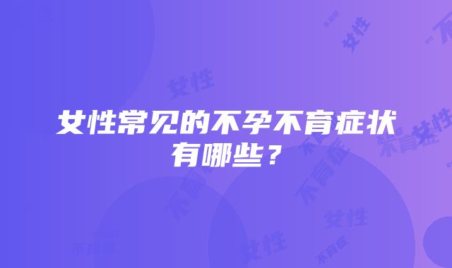 女性常见的不孕不育症状有哪些？