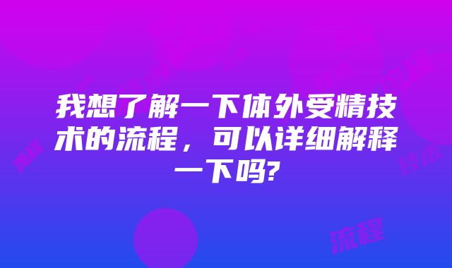 我想了解一下体外受精技术的流程，可以详细解释一下吗?