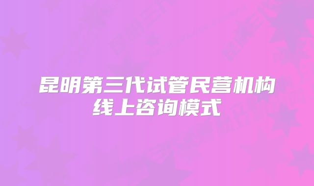 昆明第三代试管民营机构线上咨询模式