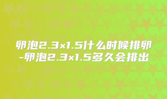 卵泡2.3×1.5什么时候排卵-卵泡2.3×1.5多久会排出