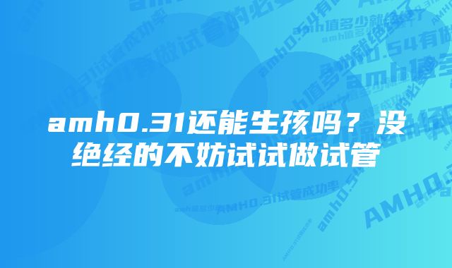 amh0.31还能生孩吗？没绝经的不妨试试做试管