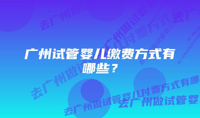 广州试管婴儿缴费方式有哪些？