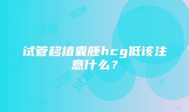 试管移植囊胚hcg低该注意什么？