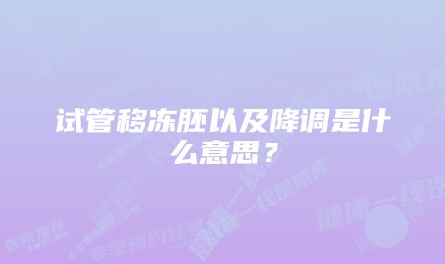 试管移冻胚以及降调是什么意思？