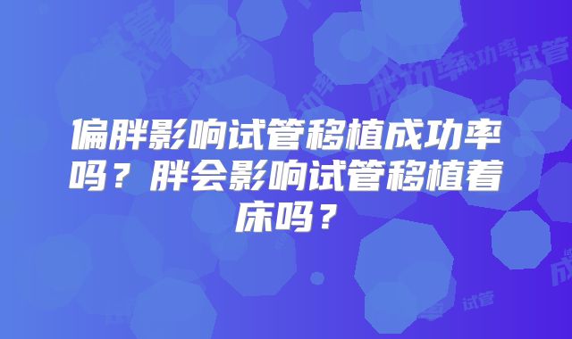 偏胖影响试管移植成功率吗？胖会影响试管移植着床吗？