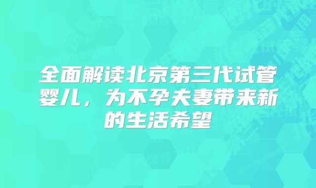 全面解读北京第三代试管婴儿，为不孕夫妻带来新的生活希望