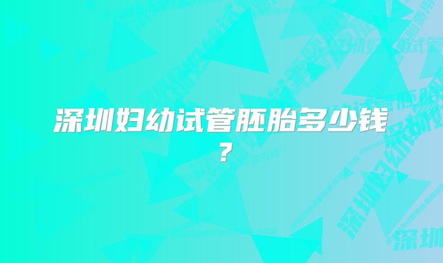 深圳妇幼试管胚胎多少钱？