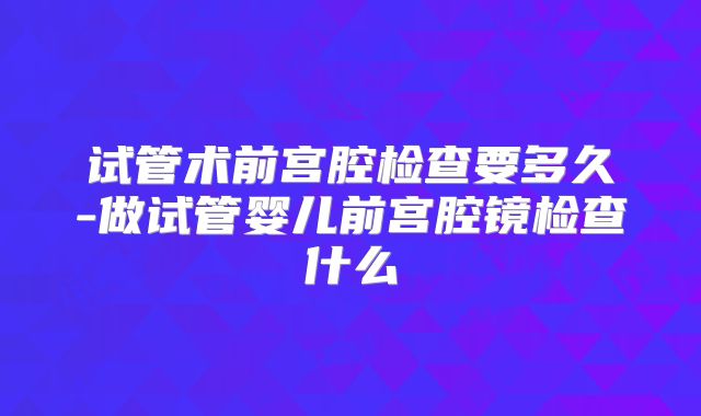 试管术前宫腔检查要多久-做试管婴儿前宫腔镜检查什么