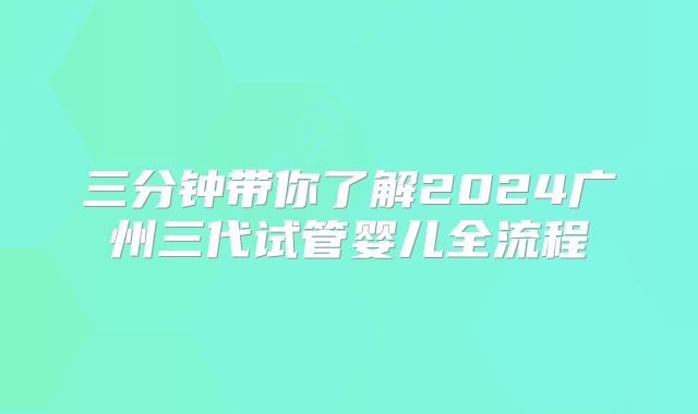 三分钟带你了解2024广州三代试管婴儿全流程