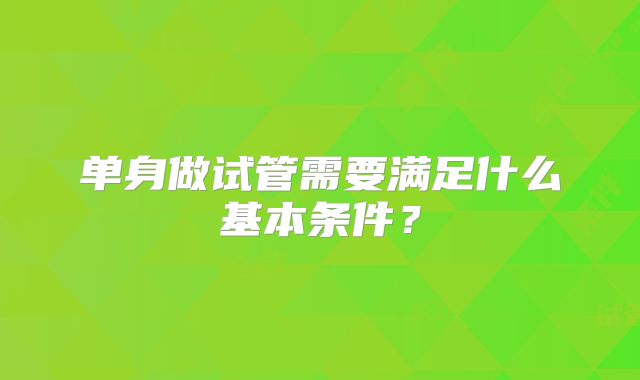 单身做试管需要满足什么基本条件？