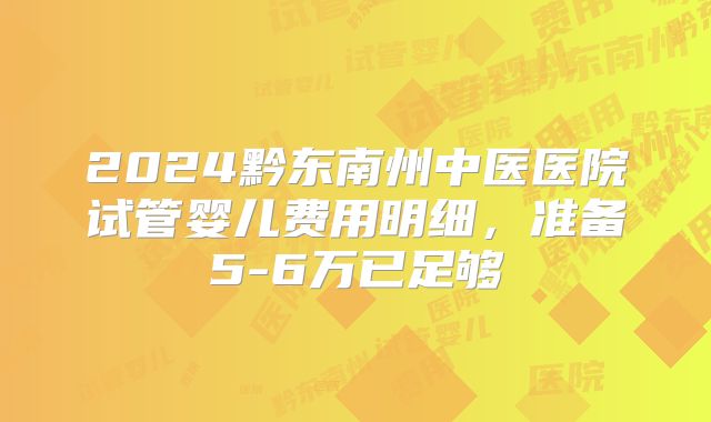 2024黔东南州中医医院试管婴儿费用明细，准备5-6万已足够