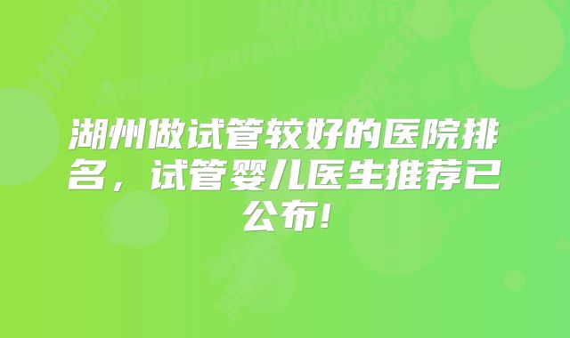 湖州做试管较好的医院排名，试管婴儿医生推荐已公布!